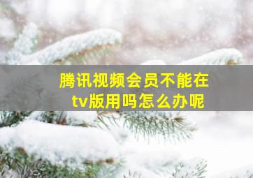 腾讯视频会员不能在tv版用吗怎么办呢