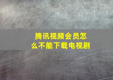 腾讯视频会员怎么不能下载电视剧