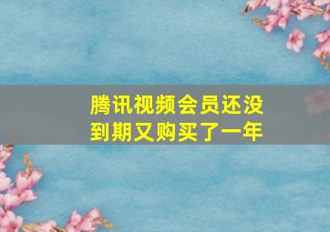 腾讯视频会员还没到期又购买了一年