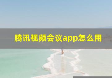 腾讯视频会议app怎么用