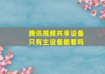 腾讯视频共享设备只有主设备能看吗