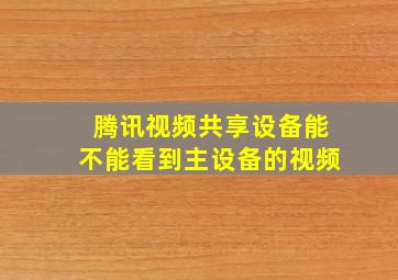 腾讯视频共享设备能不能看到主设备的视频