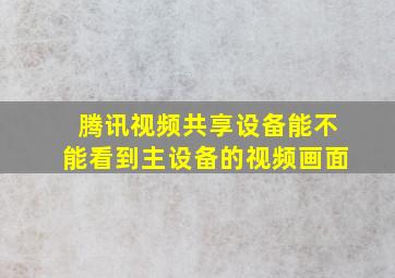 腾讯视频共享设备能不能看到主设备的视频画面