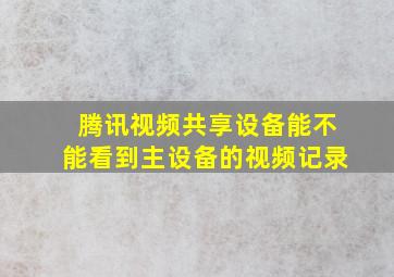 腾讯视频共享设备能不能看到主设备的视频记录