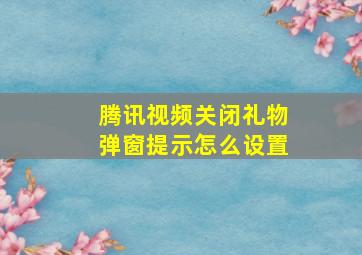 腾讯视频关闭礼物弹窗提示怎么设置