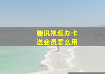 腾讯视频办卡送会员怎么用