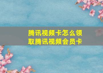 腾讯视频卡怎么领取腾讯视频会员卡