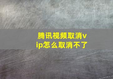 腾讯视频取消vip怎么取消不了