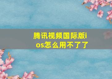 腾讯视频国际版ios怎么用不了了