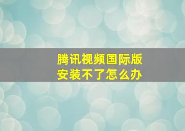 腾讯视频国际版安装不了怎么办