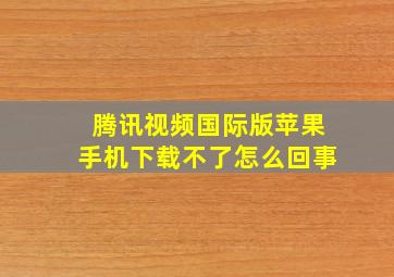 腾讯视频国际版苹果手机下载不了怎么回事