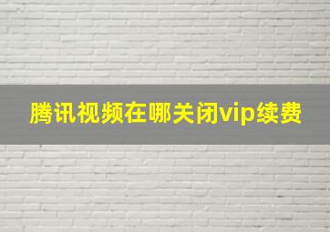 腾讯视频在哪关闭vip续费