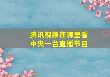 腾讯视频在哪里看中央一台直播节目