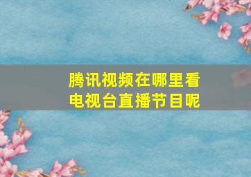 腾讯视频在哪里看电视台直播节目呢