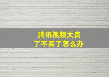 腾讯视频太贵了不买了怎么办