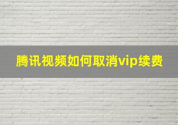 腾讯视频如何取消vip续费