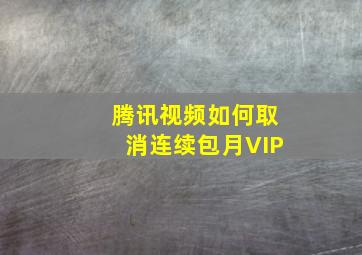 腾讯视频如何取消连续包月VIP