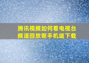 腾讯视频如何看电视台频道回放呢手机端下载