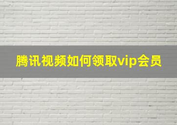 腾讯视频如何领取vip会员