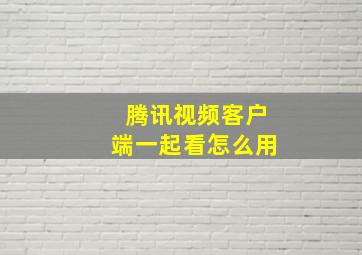 腾讯视频客户端一起看怎么用