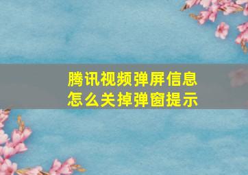 腾讯视频弹屏信息怎么关掉弹窗提示