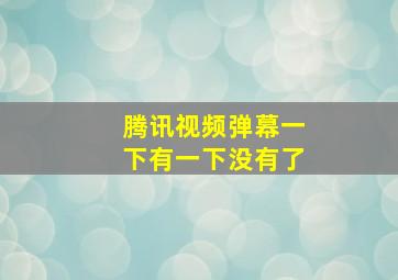 腾讯视频弹幕一下有一下没有了