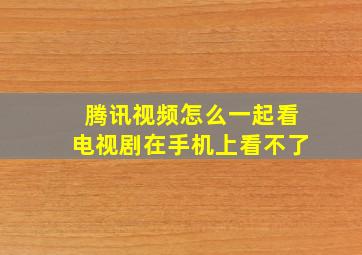 腾讯视频怎么一起看电视剧在手机上看不了