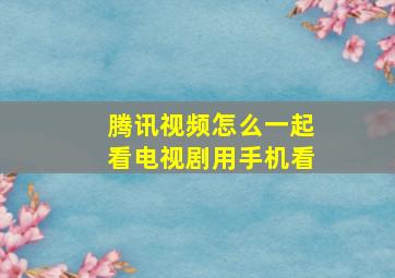 腾讯视频怎么一起看电视剧用手机看