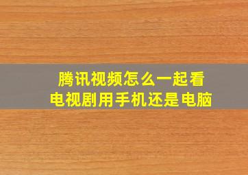 腾讯视频怎么一起看电视剧用手机还是电脑