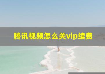 腾讯视频怎么关vip续费