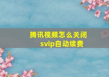 腾讯视频怎么关闭svip自动续费