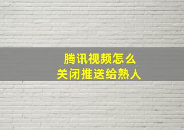 腾讯视频怎么关闭推送给熟人