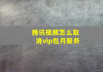 腾讯视频怎么取消vip包月服务