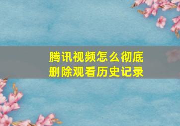 腾讯视频怎么彻底删除观看历史记录