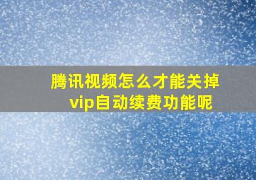 腾讯视频怎么才能关掉vip自动续费功能呢