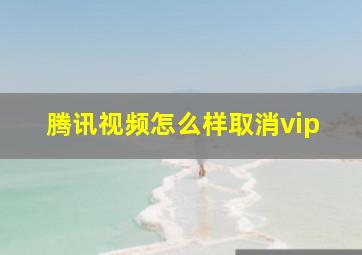 腾讯视频怎么样取消vip