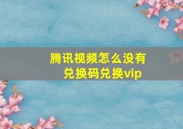 腾讯视频怎么没有兑换码兑换vip