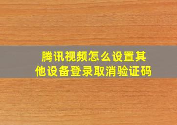 腾讯视频怎么设置其他设备登录取消验证码