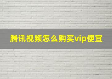 腾讯视频怎么购买vip便宜