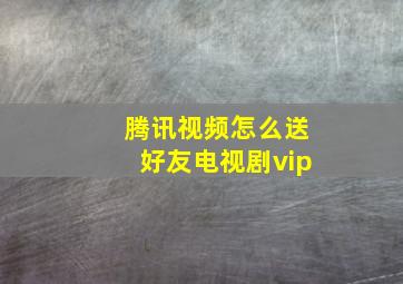 腾讯视频怎么送好友电视剧vip