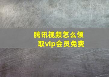 腾讯视频怎么领取vip会员免费