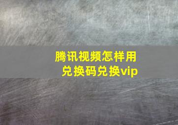 腾讯视频怎样用兑换码兑换vip