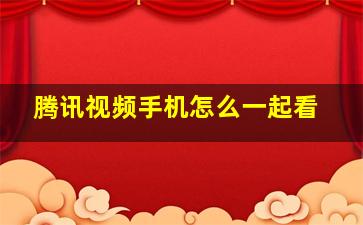 腾讯视频手机怎么一起看