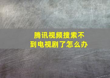 腾讯视频搜索不到电视剧了怎么办