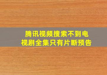 腾讯视频搜索不到电视剧全集只有片断预告