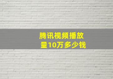 腾讯视频播放量10万多少钱