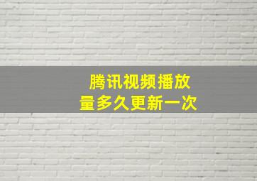 腾讯视频播放量多久更新一次