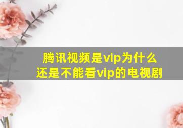 腾讯视频是vip为什么还是不能看vip的电视剧