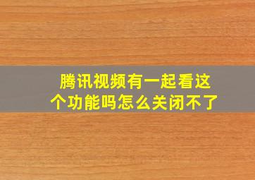 腾讯视频有一起看这个功能吗怎么关闭不了