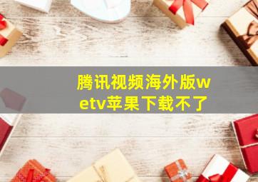 腾讯视频海外版wetv苹果下载不了